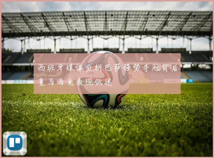 西班牙媒体分析巴萨强势夺冠背后皇马马竞表现低迷