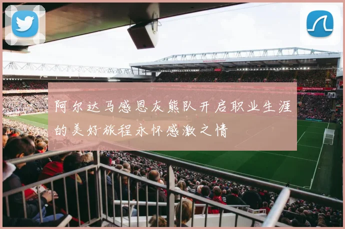 阿尔达马感恩灰熊队开启职业生涯的美好旅程永怀感激之情
