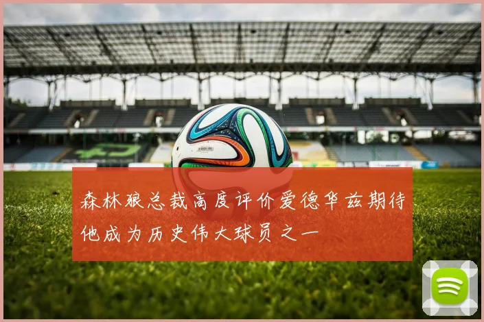 森林狼总裁高度评价爱德华兹期待他成为历史伟大球员之一