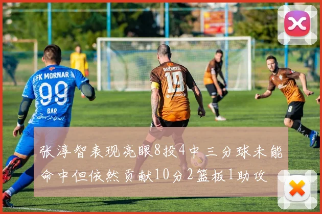 张淳智表现亮眼8投4中三分球未能命中但依然贡献10分2篮板1助攻