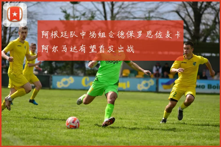 阿根廷队中场组合德保罗恩佐麦卡阿尔马达有望首发出战