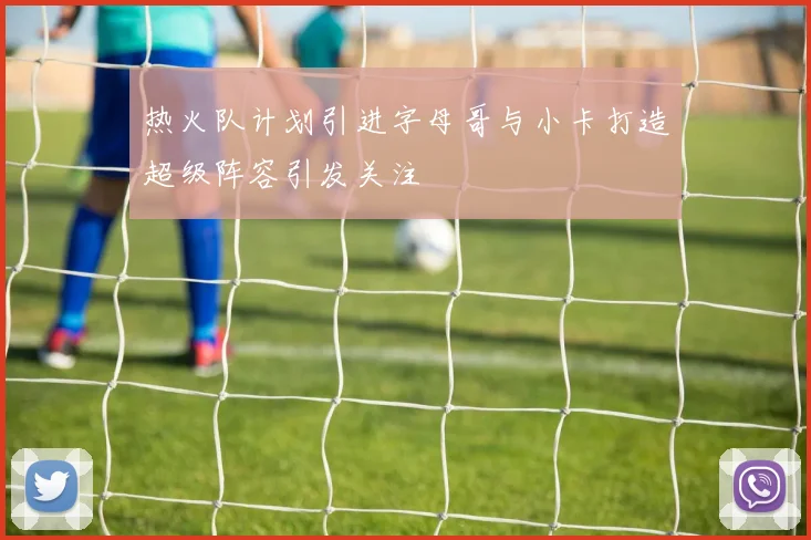 热火队计划引进字母哥与小卡打造超级阵容引发关注