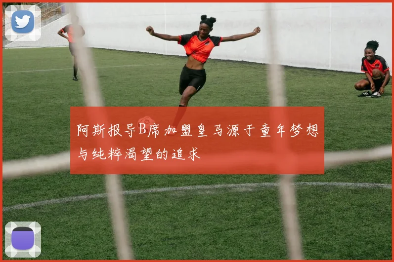 阿斯报导B席加盟皇马源于童年梦想与纯粹渴望的追求