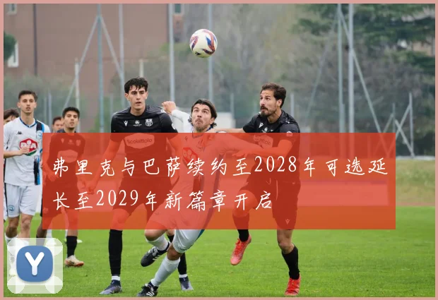 弗里克与巴萨续约至2028年可选延长至2029年新篇章开启