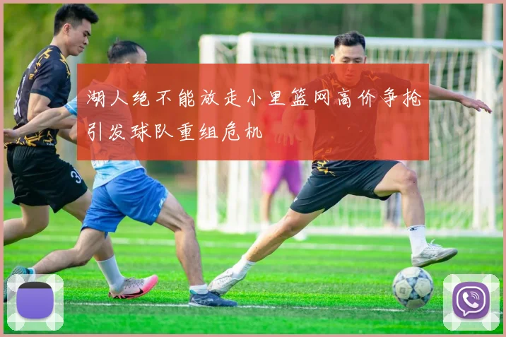 湖人绝不能放走小里篮网高价争抢引发球队重组危机