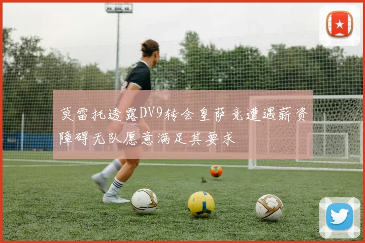 莫雷托透露DV9转会皇萨竞遭遇薪资障碍无队愿意满足其要求