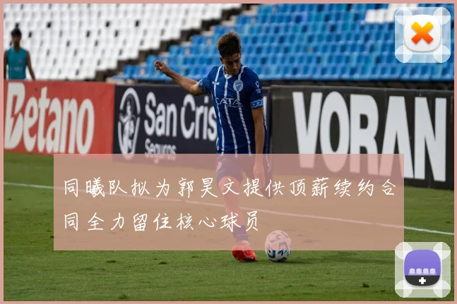 同曦队拟为郭昊文提供顶薪续约合同全力留住核心球员