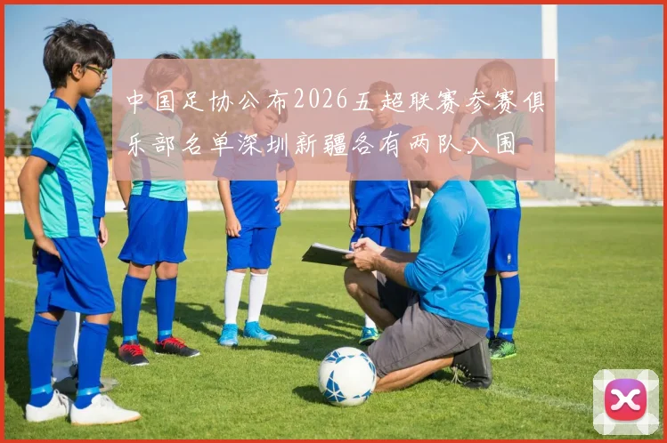 中国足协公布2026五超联赛参赛俱乐部名单深圳新疆各有两队入围