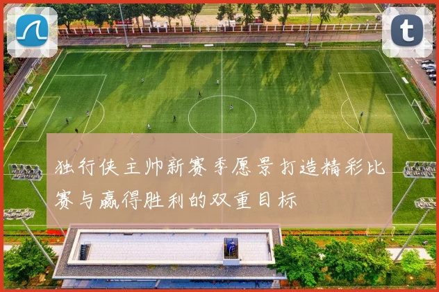 独行侠主帅新赛季愿景打造精彩比赛与赢得胜利的双重目标